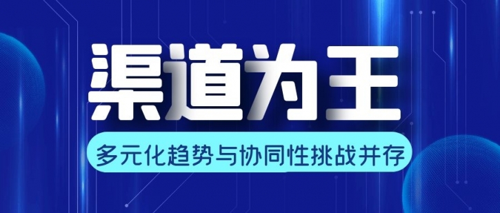 淺談渠道發(fā)展的多元化趨勢與協(xié)同性挑戰(zhàn)！